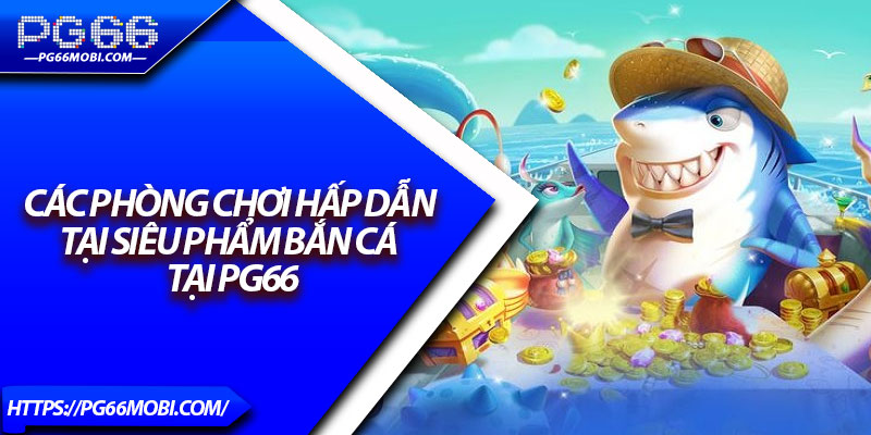 Bắn Cá H5 – Siêu Phẩm Giải Trí Được Yêu Thích Nhất 2025 4 Các phòng chơi hấp dẫn tại siêu phẩm bắn cá tại PG66