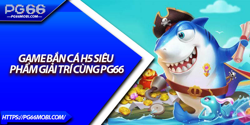 Bắn Cá H5 – Siêu Phẩm Giải Trí Được Yêu Thích Nhất 2025 2 Game bắn cá H5 siêu phẩm giải trí cùng PG66
