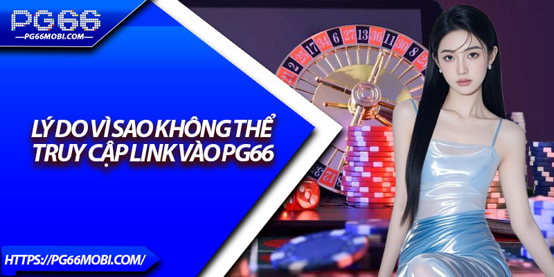 Link Vào PG66 – Truy Cập Nhanh, Không Lo Bị Chặn 3 Lý do vì sao không thể truy cập link vào PG66