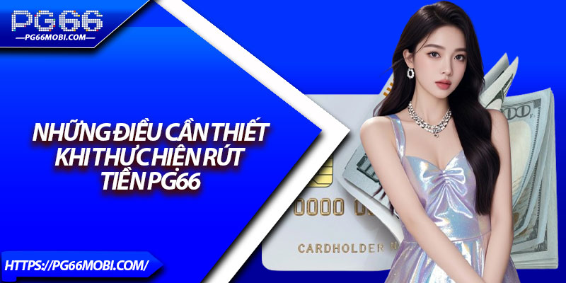 Rút Tiền PG66 - Nhanh Gọn, Bảo Mật Dành Cho Người Mới 4 Những điều cần thiết khi thực hiện rút tiền PG66