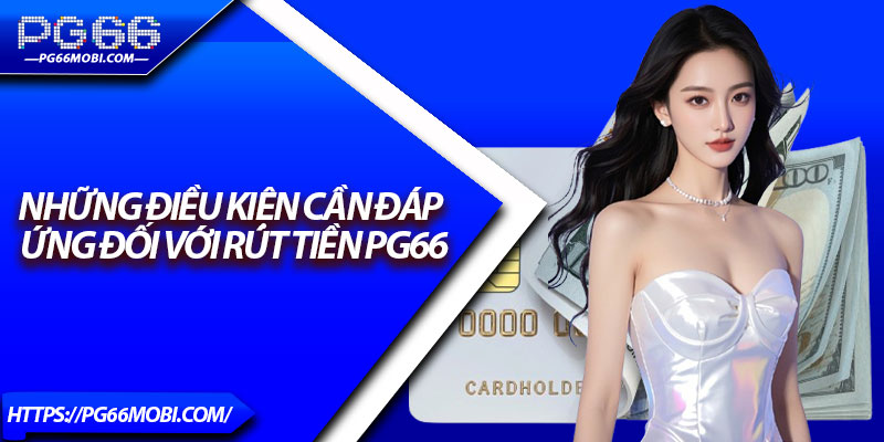 Rút Tiền PG66 - Nhanh Gọn, Bảo Mật Dành Cho Người Mới 2 Những điều kiện cần đáp ứng đối với rút tiền PG66