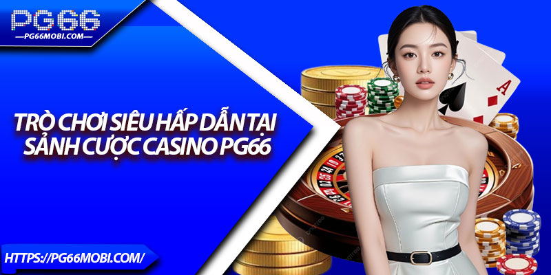 Casino PG66 – Sòng Bài Trực Tuyến Chuẩn Quốc Tế 2025 3 Trò chơi siêu hấp dẫn tại sảnh cược Casino PG66