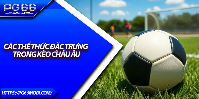 Kèo Châu Âu – Khám Phá Cách Chơi Đơn Giản, Tỷ Lệ Thắng Cao 3 Các thể thức đặc trưng trong kèo châu Âu